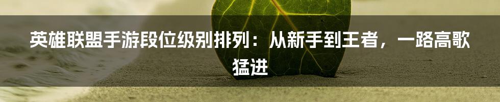 英雄联盟手游段位级别排列：从新手到王者，一路高歌猛进