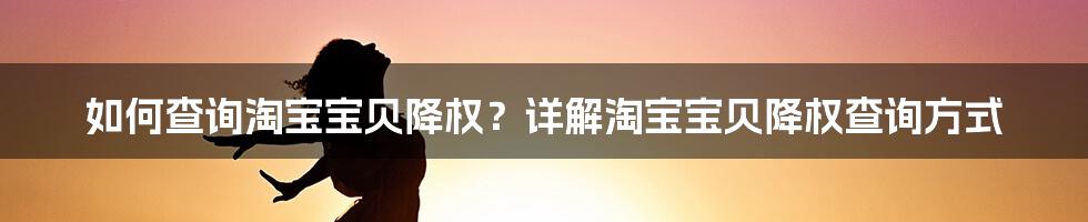 如何查询淘宝宝贝降权？详解淘宝宝贝降权查询方式