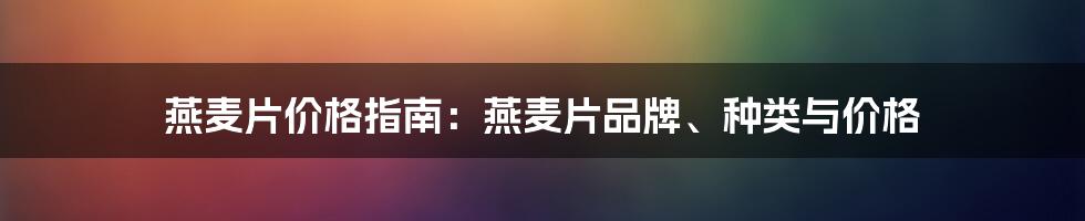 燕麦片价格指南：燕麦片品牌、种类与价格