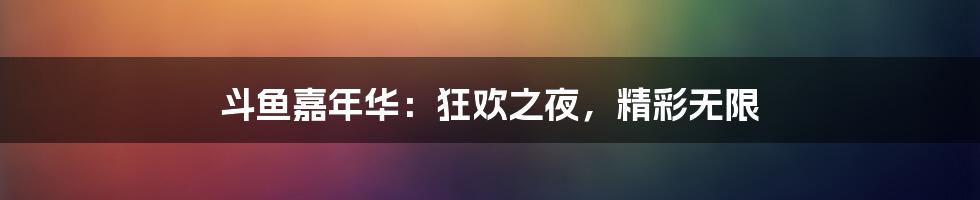 斗鱼嘉年华：狂欢之夜，精彩无限