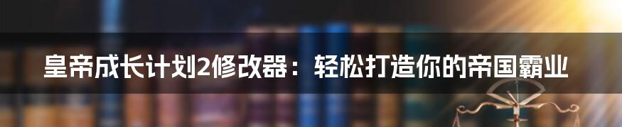 皇帝成长计划2修改器：轻松打造你的帝国霸业