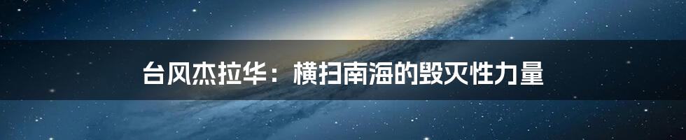 台风杰拉华：横扫南海的毁灭性力量