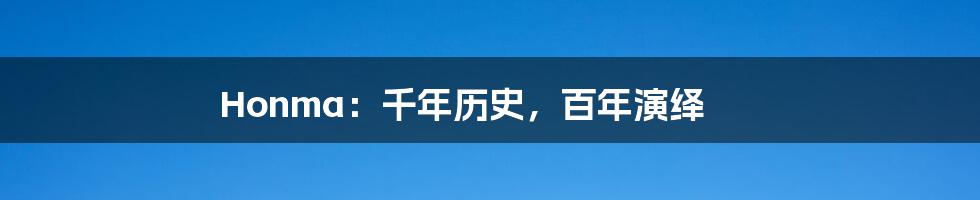 Honma：千年历史，百年演绎