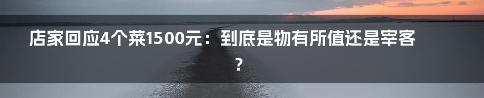 店家回应4个菜1500元：到底是物有所值还是宰客？