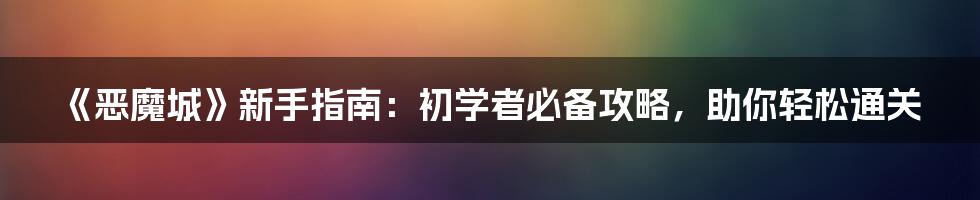 《恶魔城》新手指南：初学者必备攻略，助你轻松通关