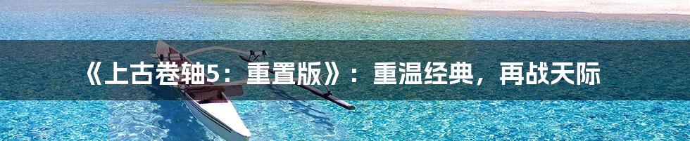 《上古卷轴5：重置版》：重温经典，再战天际