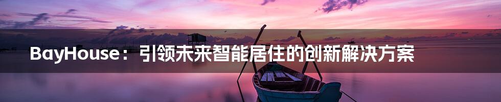 BayHouse：引领未来智能居住的创新解决方案