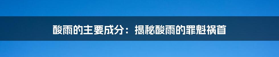 酸雨的主要成分：揭秘酸雨的罪魁祸首