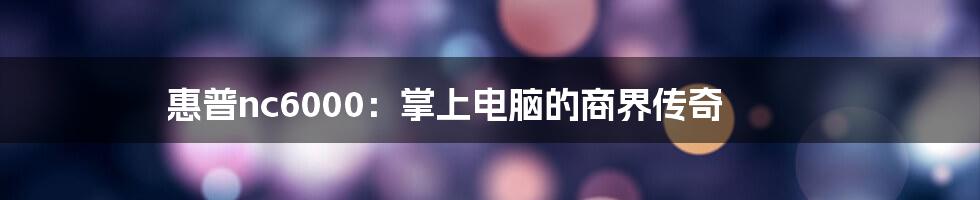 惠普nc6000：掌上电脑的商界传奇