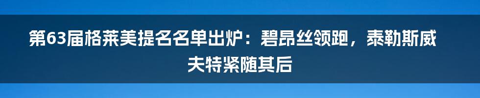 第63届格莱美提名名单出炉：碧昂丝领跑，泰勒斯威夫特紧随其后