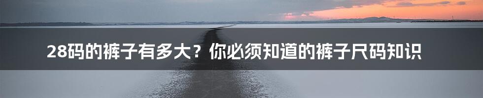 28码的裤子有多大？你必须知道的裤子尺码知识