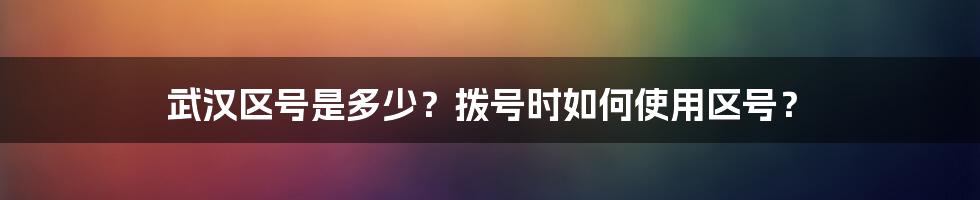 武汉区号是多少？拨号时如何使用区号？