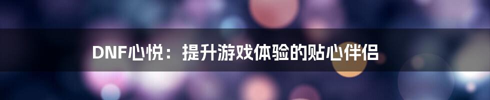 DNF心悦：提升游戏体验的贴心伴侣