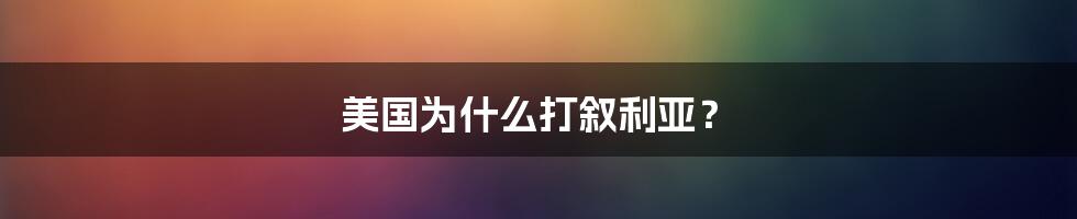 美国为什么打叙利亚？