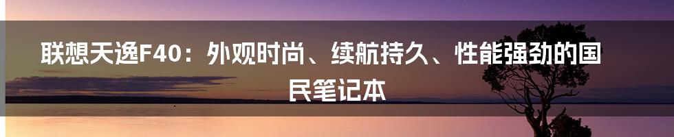 联想天逸F40：外观时尚、续航持久、性能强劲的国民笔记本