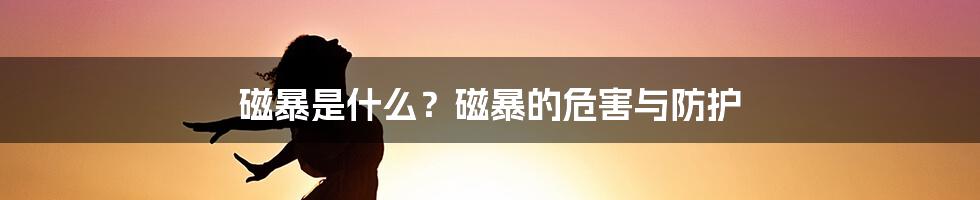 磁暴是什么？磁暴的危害与防护