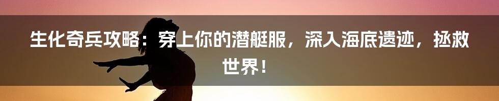 生化奇兵攻略：穿上你的潜艇服，深入海底遗迹，拯救世界！