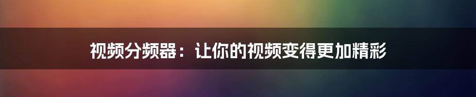 视频分频器：让你的视频变得更加精彩