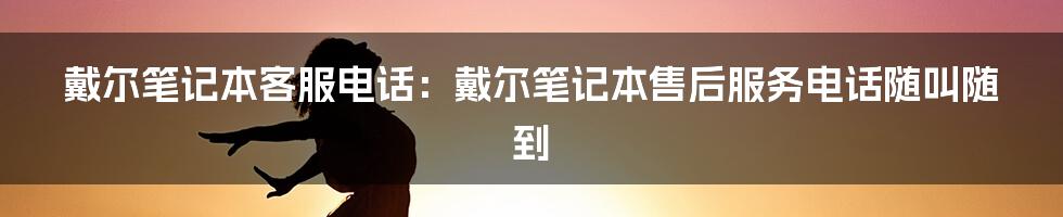 戴尔笔记本客服电话：戴尔笔记本售后服务电话随叫随到