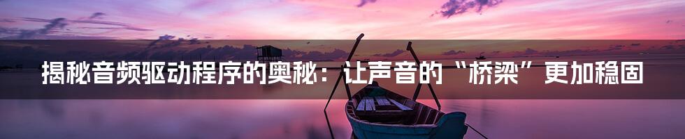 揭秘音频驱动程序的奥秘：让声音的“桥梁”更加稳固