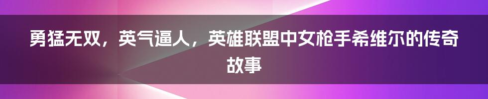 勇猛无双，英气逼人，英雄联盟中女枪手希维尔的传奇故事