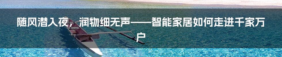 随风潜入夜，润物细无声——智能家居如何走进千家万户