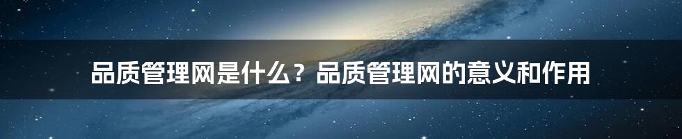 品质管理网是什么？品质管理网的意义和作用