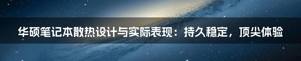 华硕笔记本散热设计与实际表现：持久稳定，顶尖体验