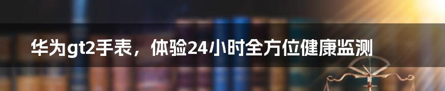 华为gt2手表，体验24小时全方位健康监测