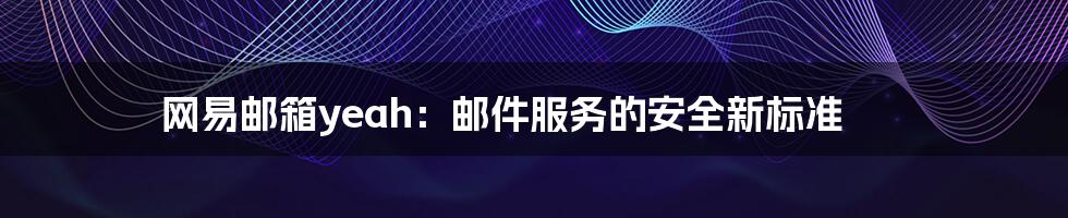 网易邮箱yeah：邮件服务的安全新标准