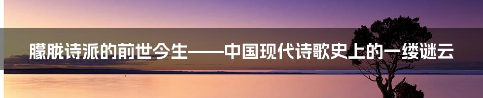 朦胧诗派的前世今生——中国现代诗歌史上的一缕谜云