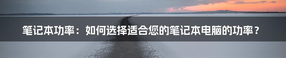 笔记本功率：如何选择适合您的笔记本电脑的功率？