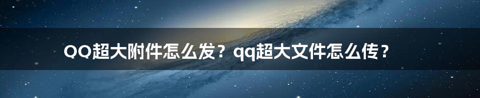 QQ超大附件怎么发？qq超大文件怎么传？