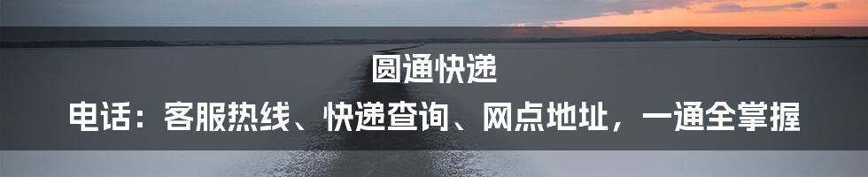 圆通快递 电话：客服热线、快递查询、网点地址，一通全掌握