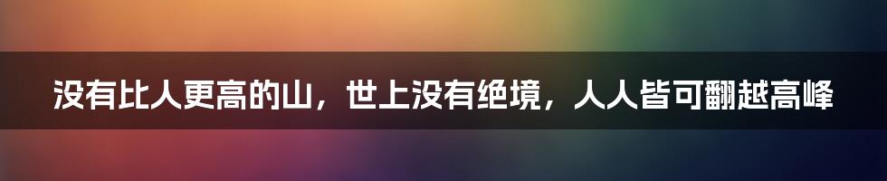 没有比人更高的山，世上没有绝境，人人皆可翻越高峰