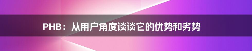 PHB：从用户角度谈谈它的优势和劣势