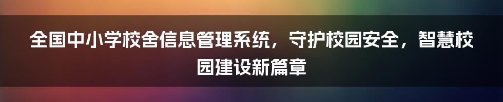 全国中小学校舍信息管理系统，守护校园安全，智慧校园建设新篇章