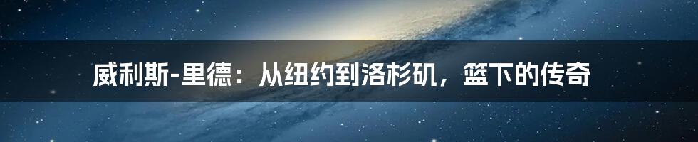 威利斯-里德：从纽约到洛杉矶，篮下的传奇