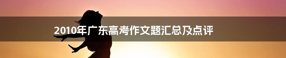 2010年广东高考作文题汇总及点评