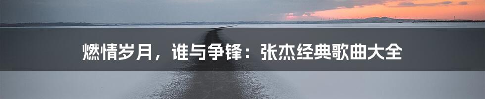 燃情岁月，谁与争锋：张杰经典歌曲大全