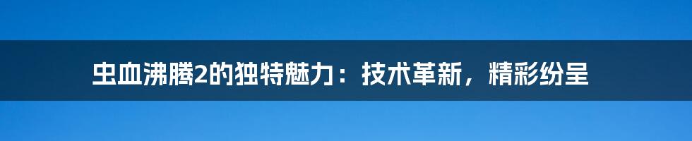 虫血沸腾2的独特魅力：技术革新，精彩纷呈