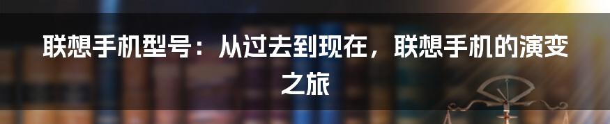 联想手机型号：从过去到现在，联想手机的演变之旅