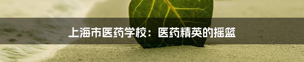 上海市医药学校：医药精英的摇篮