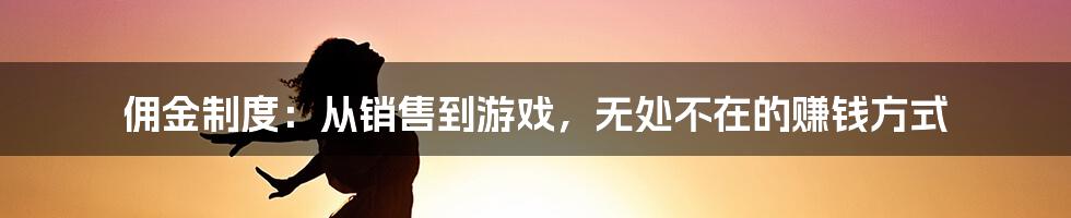 佣金制度：从销售到游戏，无处不在的赚钱方式