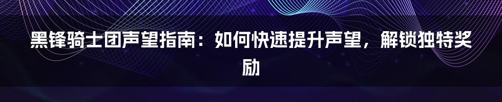 黑锋骑士团声望指南：如何快速提升声望，解锁独特奖励