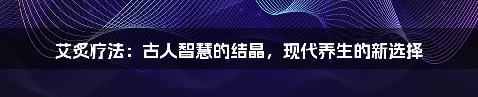 艾炙疗法：古人智慧的结晶，现代养生的新选择