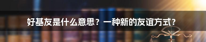 好基友是什么意思？一种新的友谊方式？