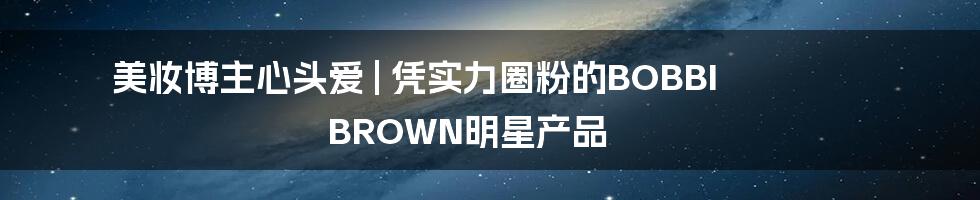 美妆博主心头爱 | 凭实力圈粉的BOBBI BROWN明星产品