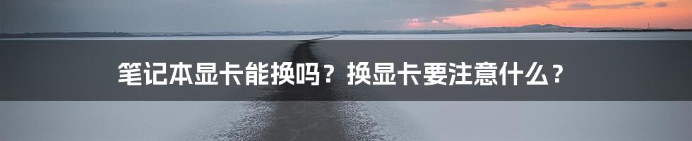 笔记本显卡能换吗？换显卡要注意什么？