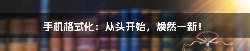 手机格式化：从头开始，焕然一新！